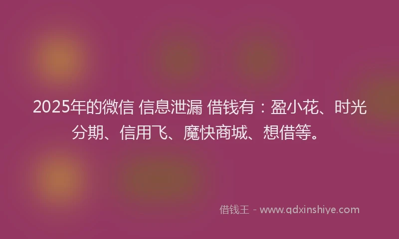 2025年的微信 信息泄漏 借钱有：盈小花、时光分期、信用飞、魔快商城、想借等。