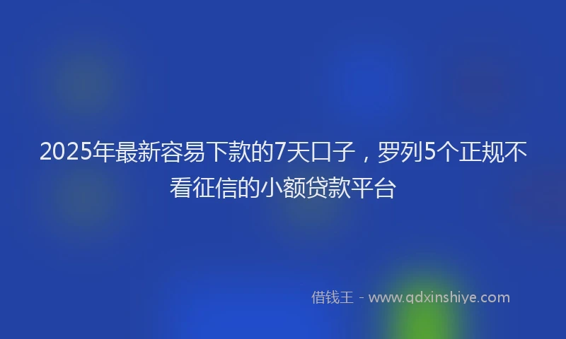 2025年最新容易下款的7天口子，罗列5个正规不看征信的小额贷款平台