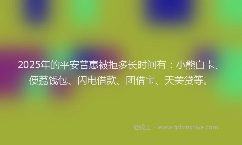 2025年的平安普惠被拒多长时间有：小熊白卡、便荔钱包、闪电借款、团借宝、天美贷等。