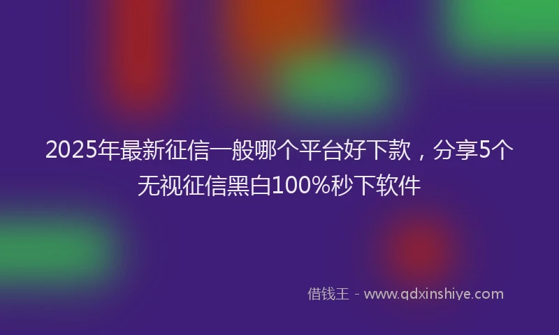 2025年最新征信一般哪个平台好下款，分享5个无视征信黑白100%秒下软件