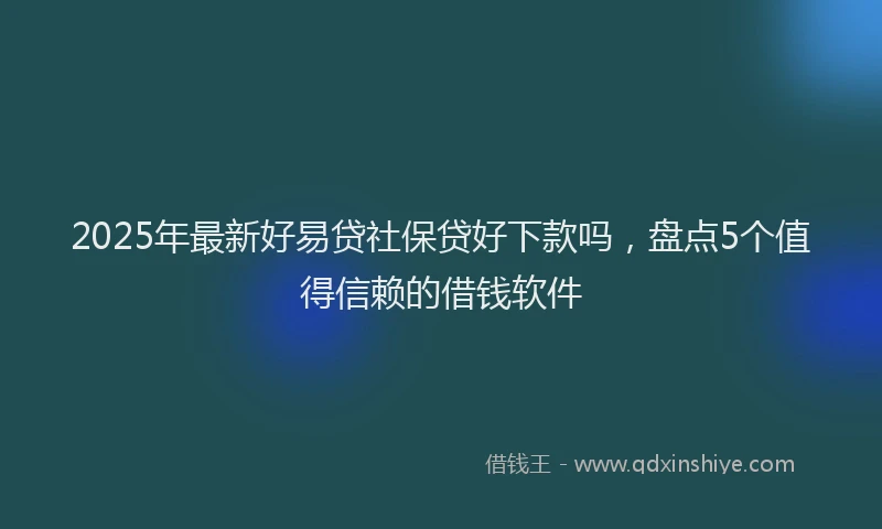 2025年最新好易贷社保贷好下款吗，盘点5个值得信赖的借钱软件