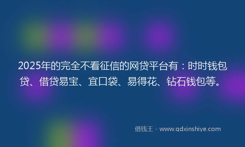2025年的完全不看征信的网贷平台有：时时钱包贷、借贷易宝、宜口袋、易得花、钻石钱包等。