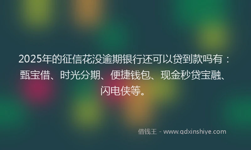 2025年的征信花没逾期银行还可以贷到款吗有：甄宝借、时光分期、便捷钱包、现金秒贷宝融、闪电侠等。