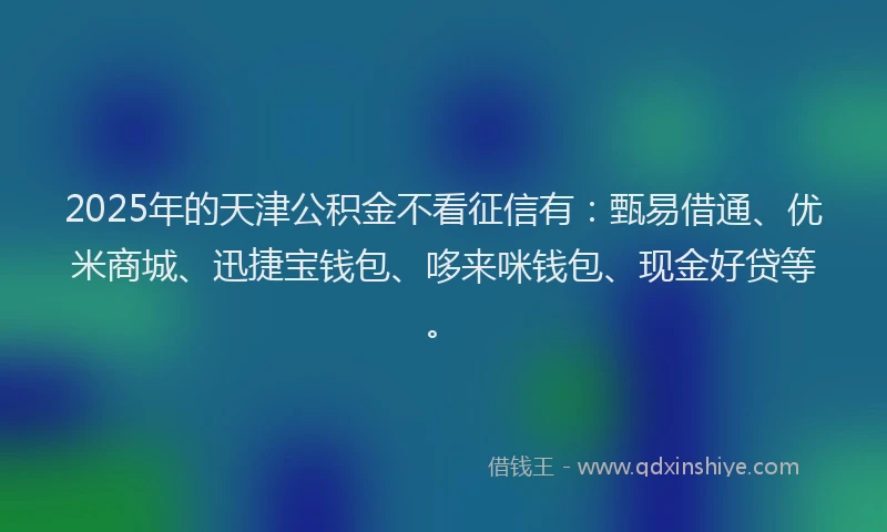 2025年的天津公积金不看征信有：甄易借通、优米商城、迅捷宝钱包、哆来咪钱包、现金好贷等。