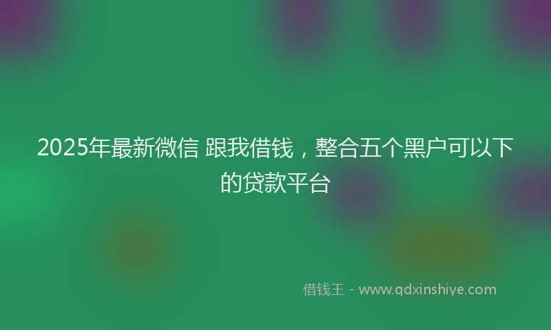 2025年最新微信 跟我借钱，整合五个黑户可以下的贷款平台