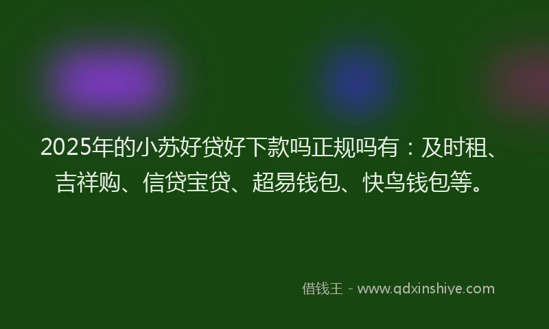 2025年的小苏好贷好下款吗正规吗有：及时租、吉祥购、信贷宝贷、超易钱包、快鸟钱包等。