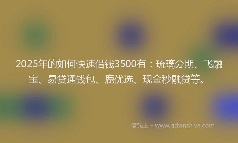 2025年的如何快速借钱3500有：琉璃分期、飞融宝、易贷通钱包、鹿优选、现金秒融贷等。