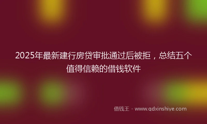 2025年最新建行房贷审批通过后被拒，总结五个值得信赖的借钱软件