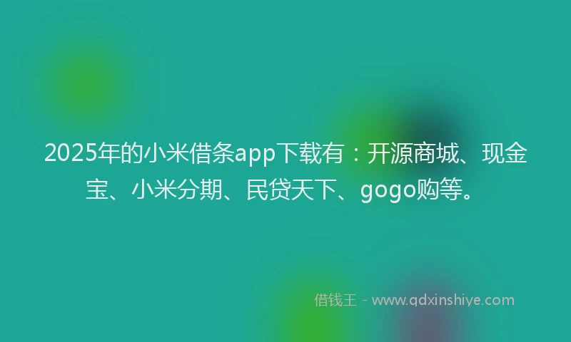 2025年的小米借条app下载有：开源商城、现金宝、小米分期、民贷天下、gogo购等。