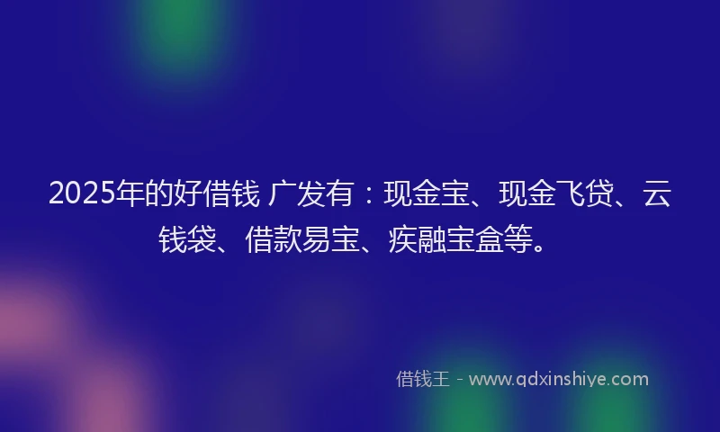 2025年的好借钱 广发有：现金宝、现金飞贷、云钱袋、借款易宝、疾融宝盒等。