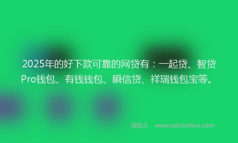 2025年的好下款可靠的网贷有：一起贷、智贷Pro钱包、有钱钱包、瞬信贷、祥瑞钱包宝等。