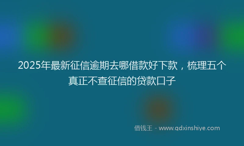 2025年最新征信逾期去哪借款好下款，梳理五个真正不查征信的贷款口子