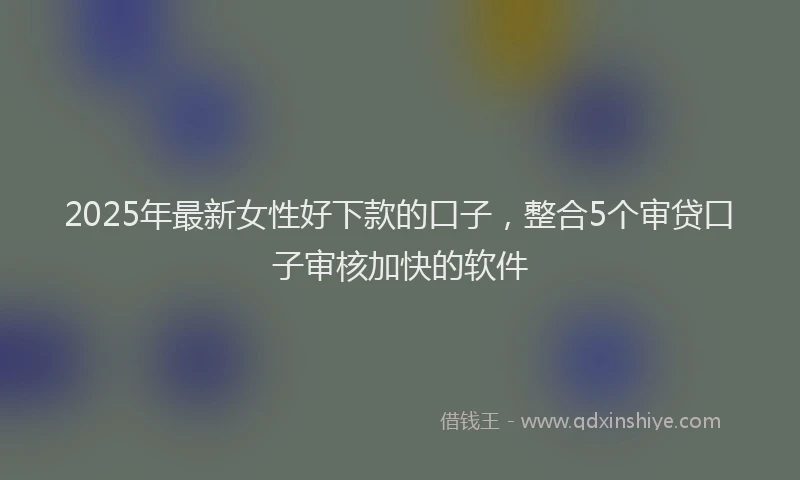 2025年最新女性好下款的口子，整合5个审贷口子审核加快的软件