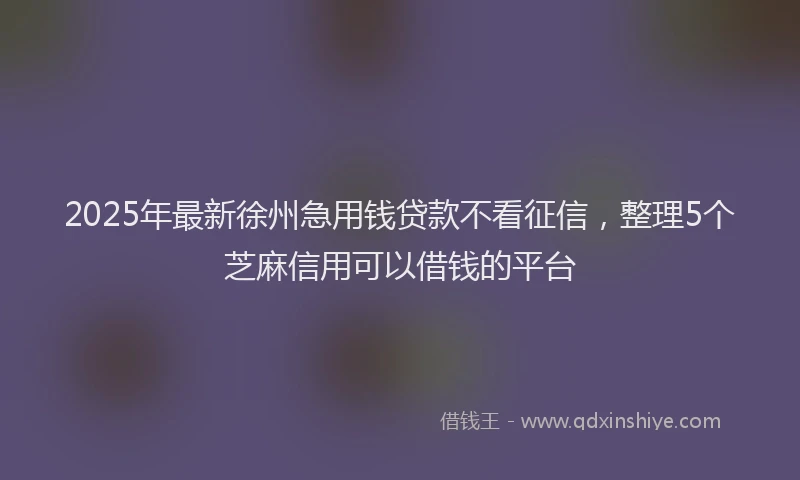 2025年最新徐州急用钱贷款不看征信，整理5个芝麻信用可以借钱的平台