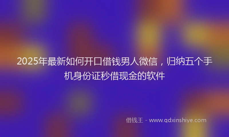 2025年最新如何开口借钱男人微信，归纳五个手机身份证秒借现金的软件