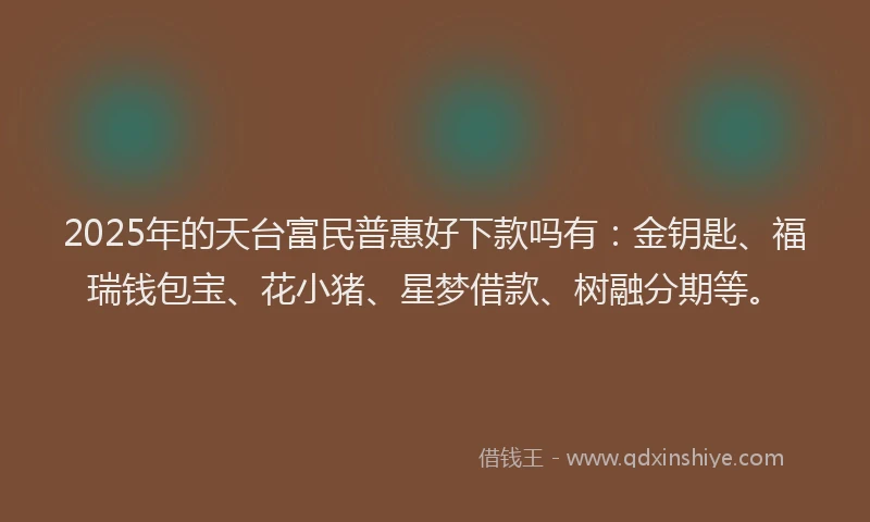 2025年的天台富民普惠好下款吗有：金钥匙、福瑞钱包宝、花小猪、星梦借款、树融分期等。