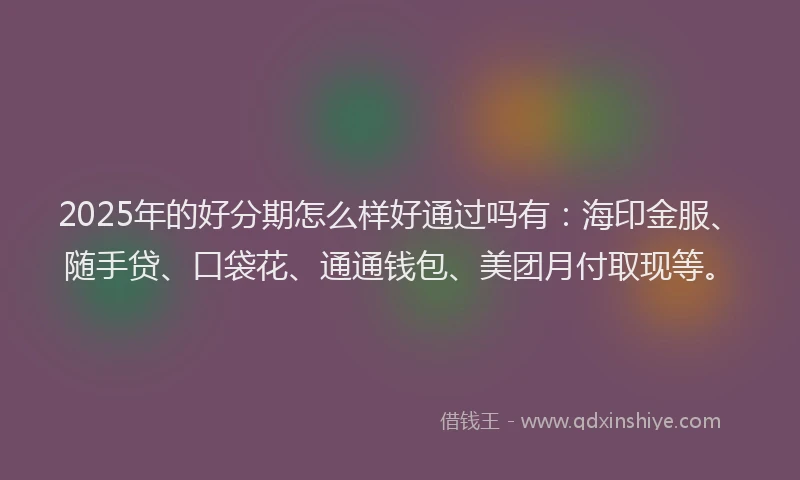 2025年的好分期怎么样好通过吗有：海印金服、随手贷、口袋花、通通钱包、美团月付取现等。