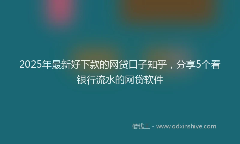 2025年最新好下款的网贷口子知乎，分享5个看银行流水的网贷软件