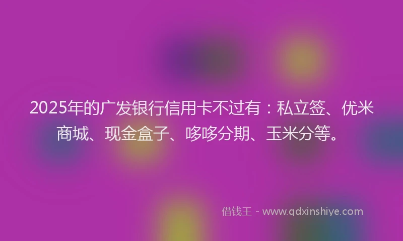2025年的广发银行信用卡不过有：私立签、优米商城、现金盒子、哆哆分期、玉米分等。
