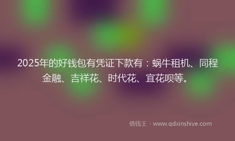 2025年的好钱包有凭证下款有：蜗牛租机、同程金融、吉祥花、时代花、宜花呗等。