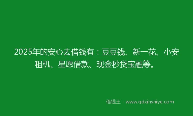 2025年的安心去借钱有：豆豆钱、新一花、小安租机、星愿借款、现金秒贷宝融等。