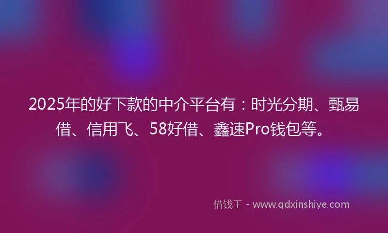 2025年的好下款的中介平台有：时光分期、甄易借、信用飞、58好借、鑫速Pro钱包等。