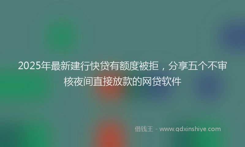 2025年最新建行快贷有额度被拒，分享五个不审核夜间直接放款的网贷软件