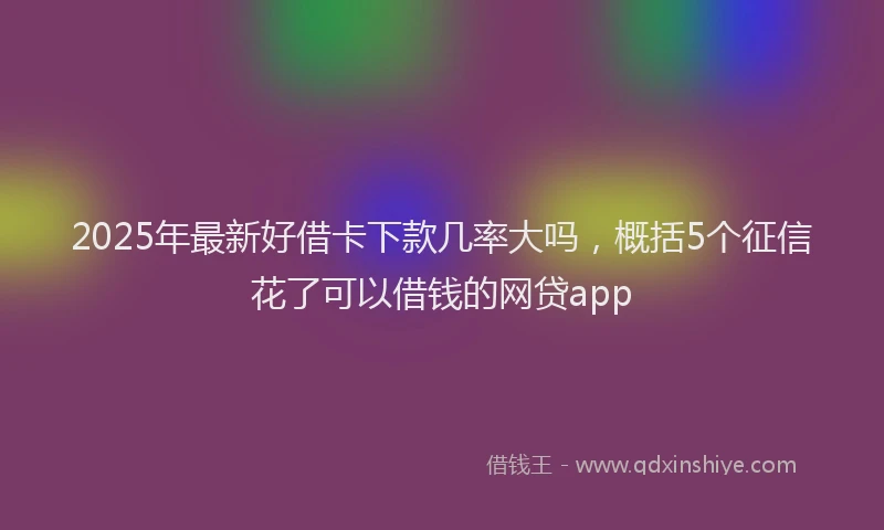 2025年最新好借卡下款几率大吗，概括5个征信花了可以借钱的网贷app