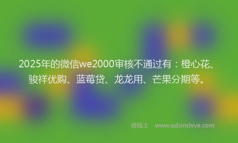 2025年的微信we2000审核不通过有：橙心花、骏祥优购、蓝莓贷、龙龙用、芒果分期等。