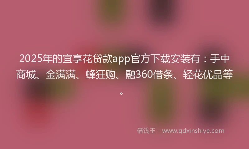 2025年的宜享花贷款app官方下载安装有：手中商城、金满满、蜂狂购、融360借条、轻花优品等。