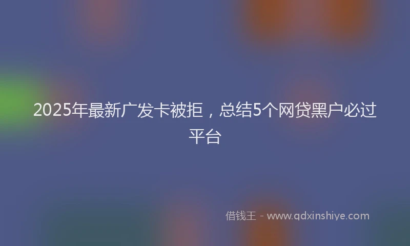 2025年最新广发卡被拒，总结5个网贷黑户必过平台