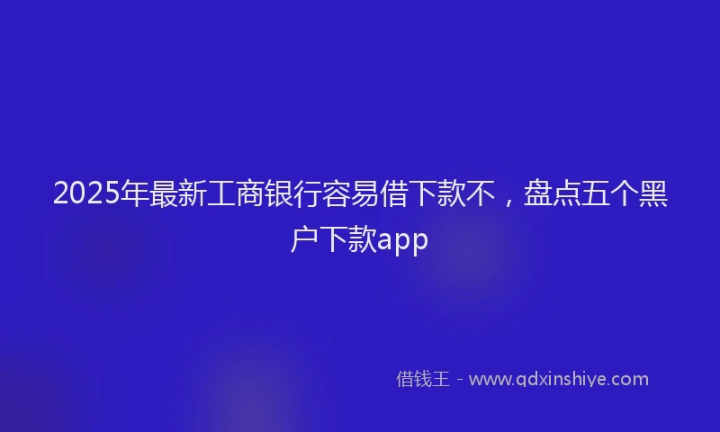 2025年最新工商银行容易借下款不，盘点五个黑户下款app