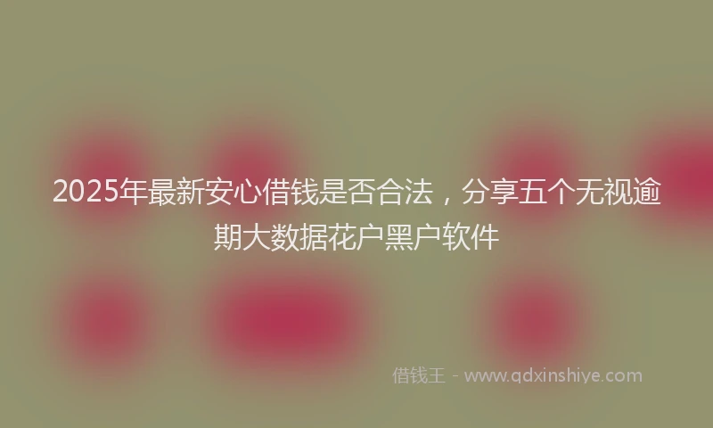 2025年最新安心借钱是否合法，分享五个无视逾期大数据花户黑户软件