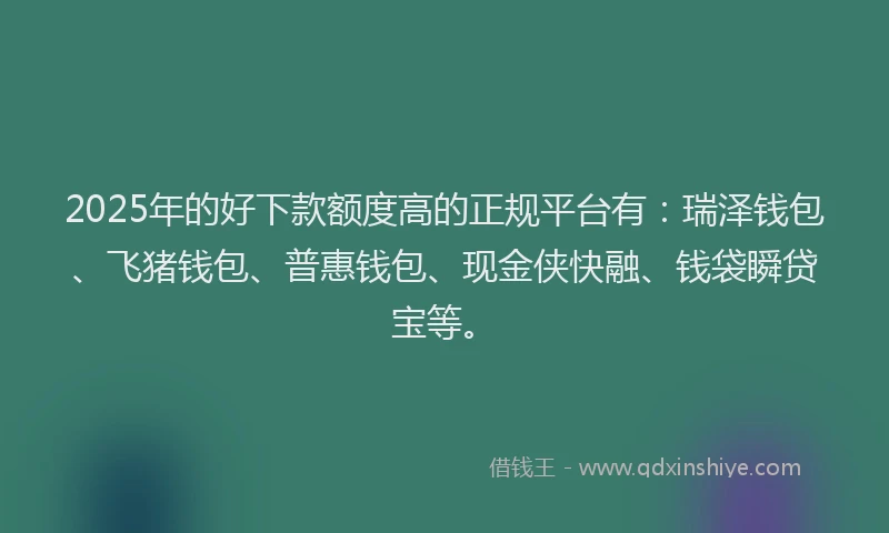 2025年的好下款额度高的正规平台有：瑞泽钱包、飞猪钱包、普惠钱包、现金侠快融、钱袋瞬贷宝等。
