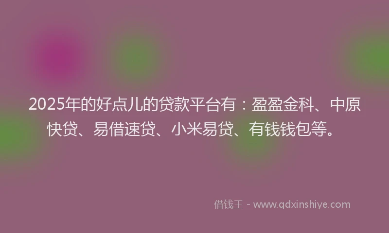 2025年的好点儿的贷款平台有：盈盈金科、中原快贷、易借速贷、小米易贷、有钱钱包等。