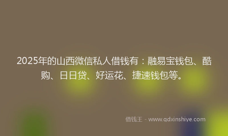 2025年的山西微信私人借钱有：融易宝钱包、酷购、日日贷、好运花、捷速钱包等。