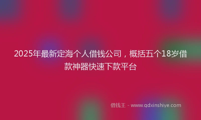 2025年最新定海个人借钱公司，概括五个18岁借款神器快速下款平台