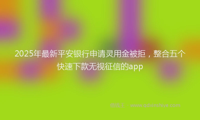2025年最新平安银行申请灵用金被拒，整合五个快速下款无视征信的app
