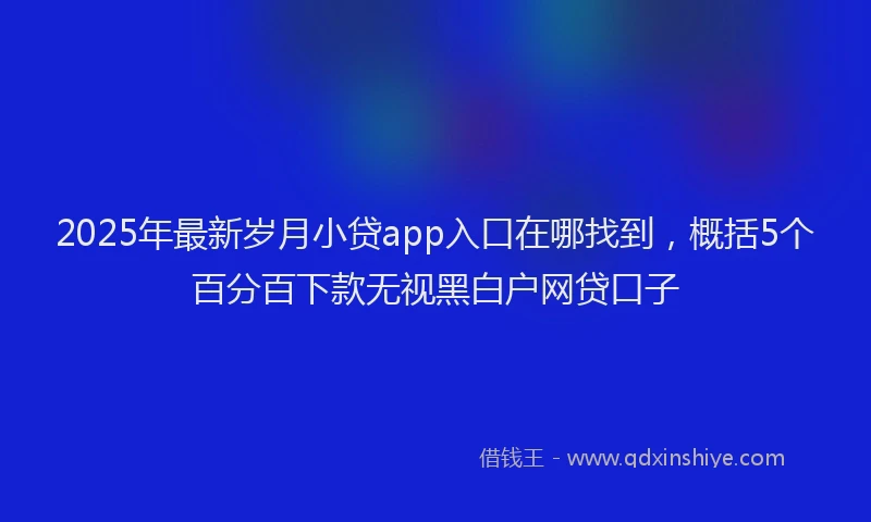 2025年最新岁月小贷app入口在哪找到，概括5个百分百下款无视黑白户网贷口子