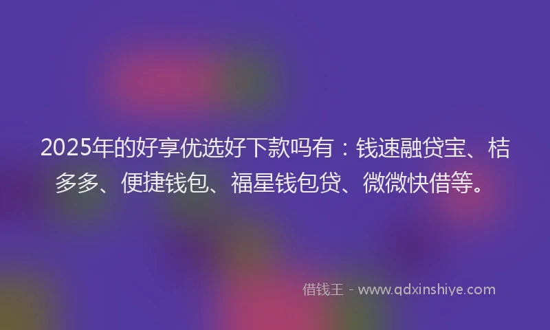 2025年的好享优选好下款吗有:钱速融贷宝、桔多多、便捷钱包、福星钱包贷、微微快借等。