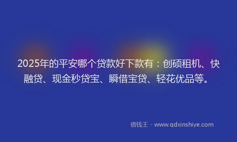 2025年的平安哪个贷款好下款有：创硕租机、快融贷、现金秒贷宝、瞬借宝贷、轻花优品等。