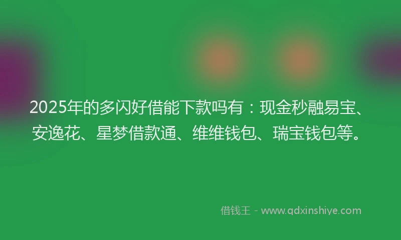 2025年的多闪好借能下款吗有：现金秒融易宝、安逸花、星梦借款通、维维钱包、瑞宝钱包等。
