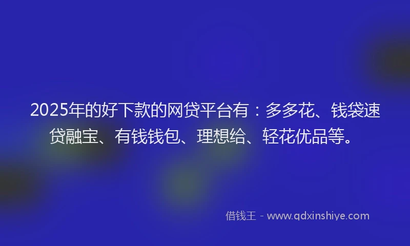 2025年的好下款的网贷平台有：多多花、钱袋速贷融宝、有钱钱包、理想给、轻花优品等。