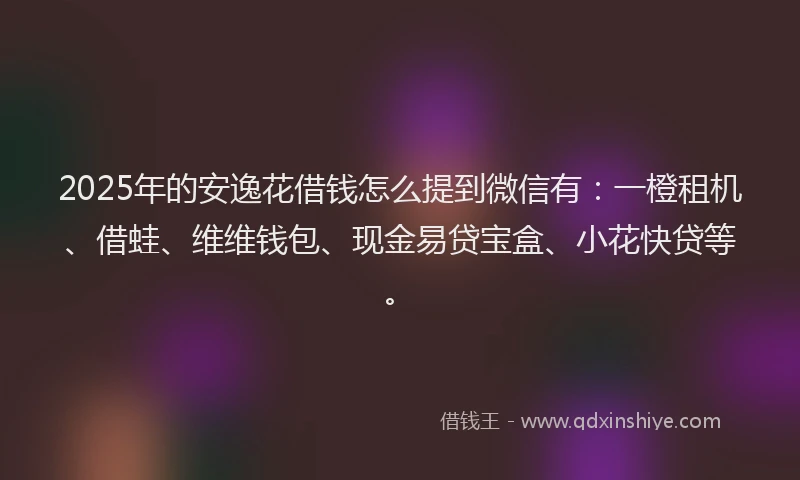 2025年的安逸花借钱怎么提到微信有：一橙租机、借蛙、维维钱包、现金易贷宝盒、小花快贷等。