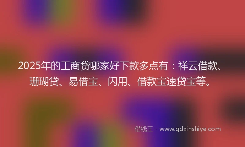 2025年的工商贷哪家好下款多点有：祥云借款、珊瑚贷、易借宝、闪用、借款宝速贷宝等。