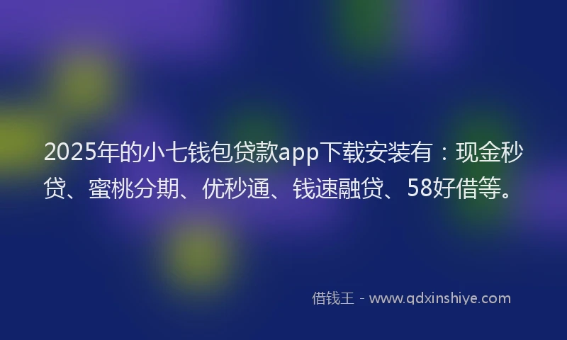 2025年的小七钱包贷款app下载安装有：现金秒贷、蜜桃分期、优秒通、钱速融贷、58好借等。