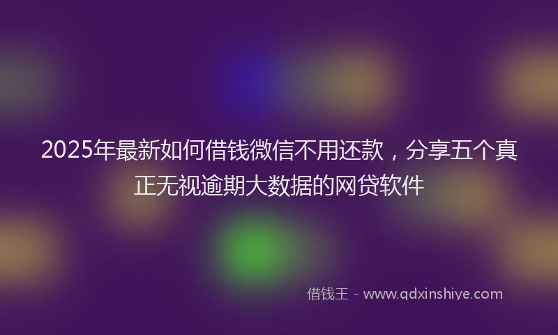 2025年最新如何借钱微信不用还款，分享五个真正无视逾期大数据的网贷软件