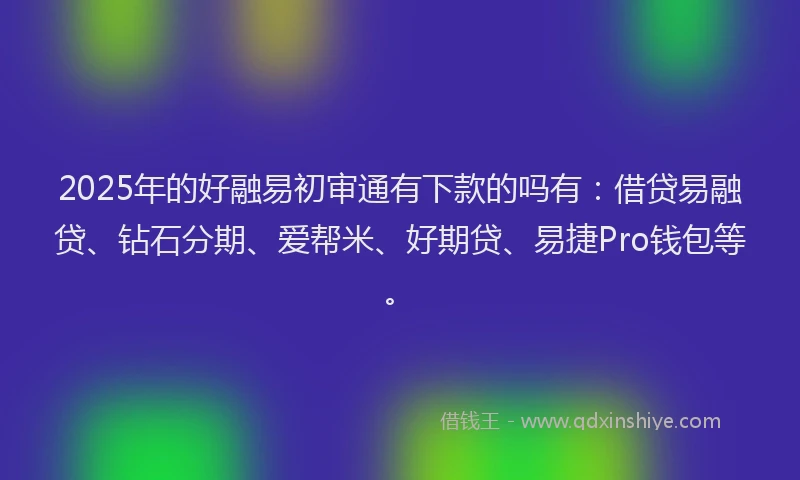 2025年的好融易初审通有下款的吗有：借贷易融贷、钻石分期、爱帮米、好期贷、易捷Pro钱包等。
