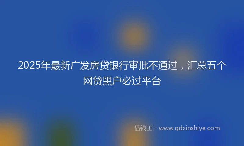 2025年最新广发房贷银行审批不通过，汇总五个网贷黑户必过平台