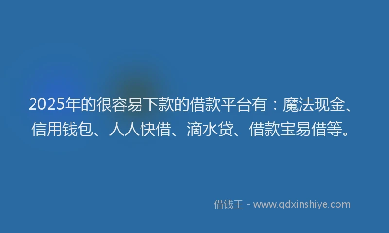 2025年的很容易下款的借款平台有：魔法现金、信用钱包、人人快借、滴水贷、借款宝易借等。